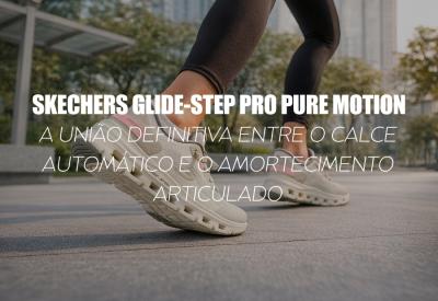 SKECHERS GLIDE-STEP PRO PURE MOTION — A UNIÃO DEFINITIVA ENTRE O CALCE AUTOMÁTICO E O AMORTECIMENTO ARTICULADO